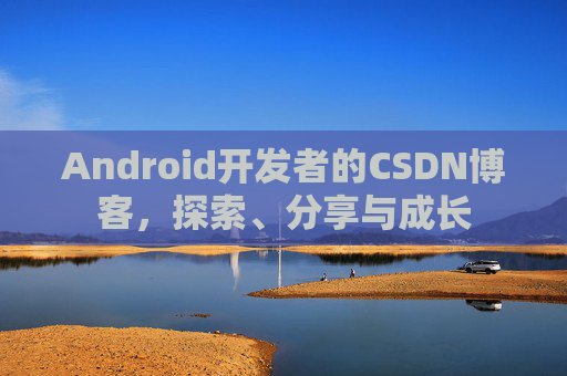 Android开发者的CSDN博客,探索、分享与成长